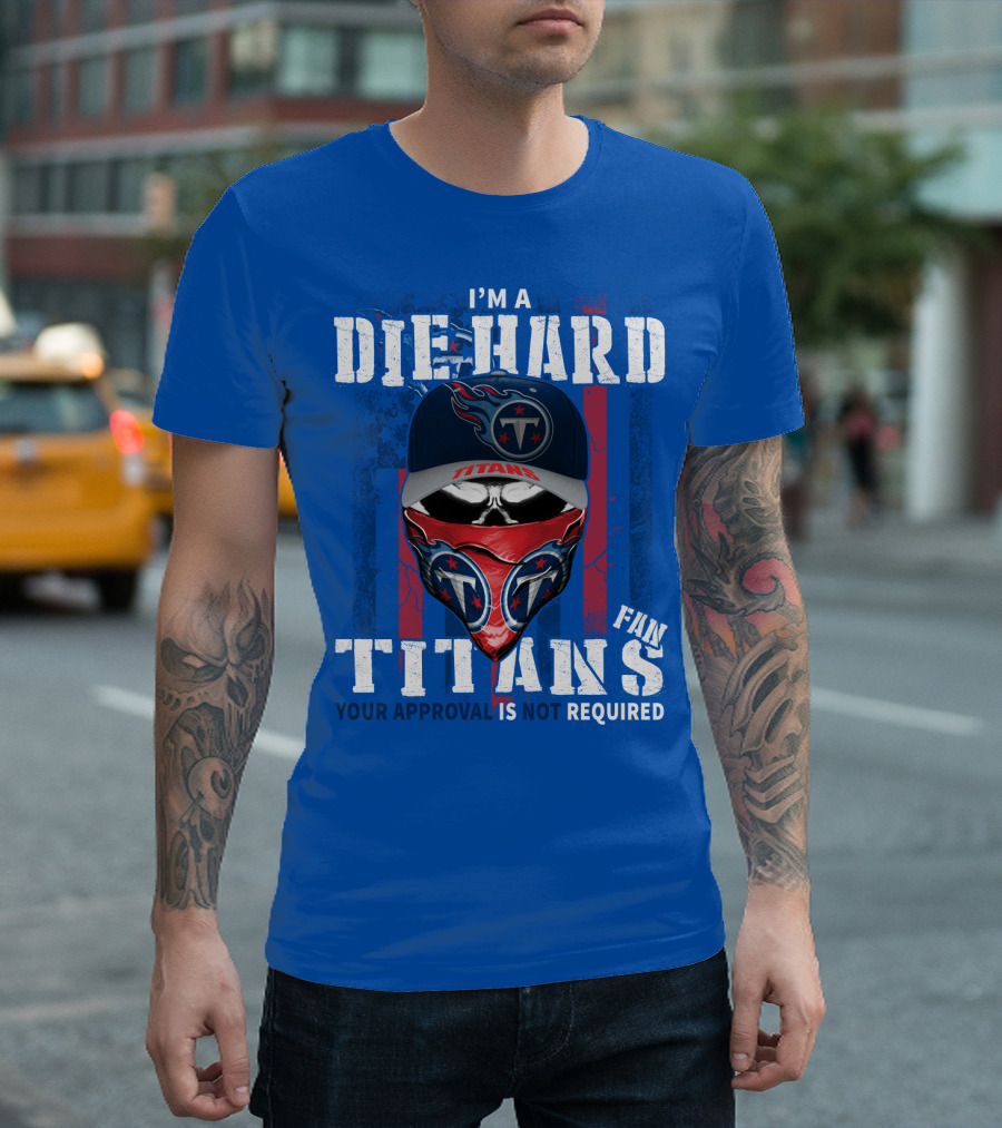 I'm A Die-Hard Tennessee Titans Fan Your Approval Is Not Required T-Shirt