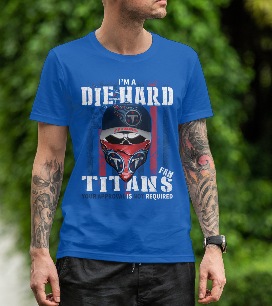 I'm A Die-Hard Tennessee Titans Fan Your Approval Is Not Required T-Shirt