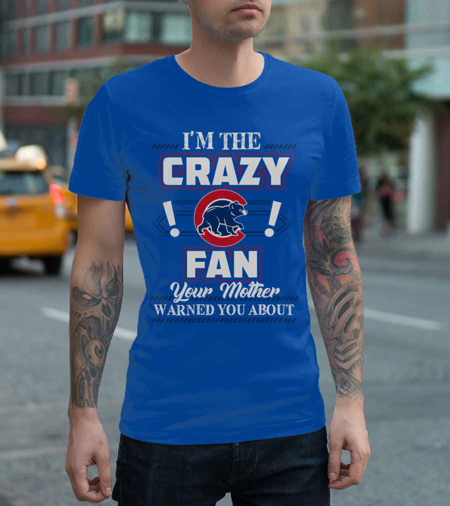 I'm The Crazy Chicago Cubs Fan Your Mother Warned You About T-Shirt