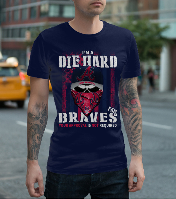 I'm A Die Hard Braves Fan Your Approval Is Not Required T-Shirt