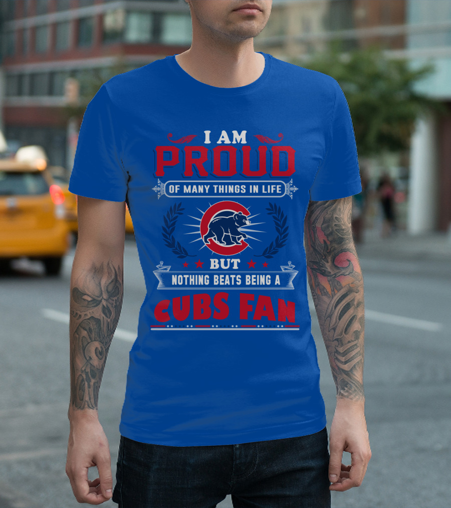 I Am Proud Of Many Things In Life But Nothing Beats Being A Cubs Fan T-Shirt