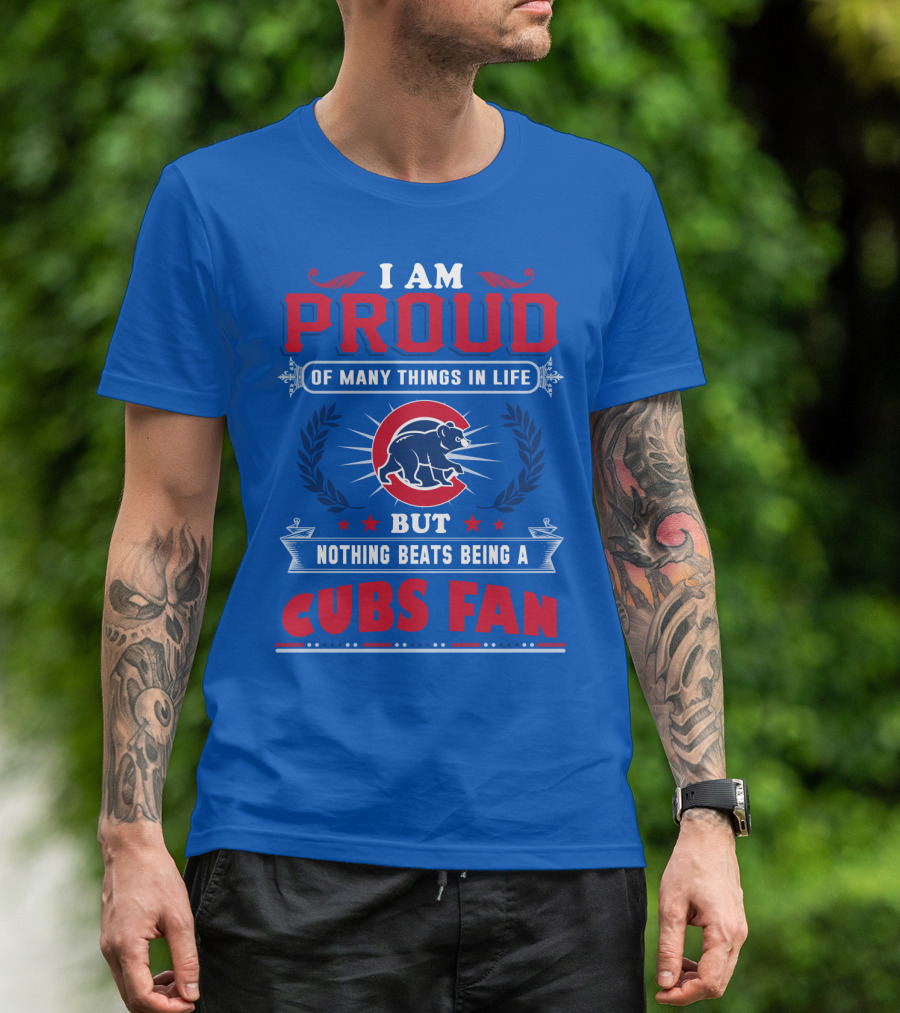 I Am Proud Of Many Things In Life But Nothing Beats Being A Cubs Fan T-Shirt
