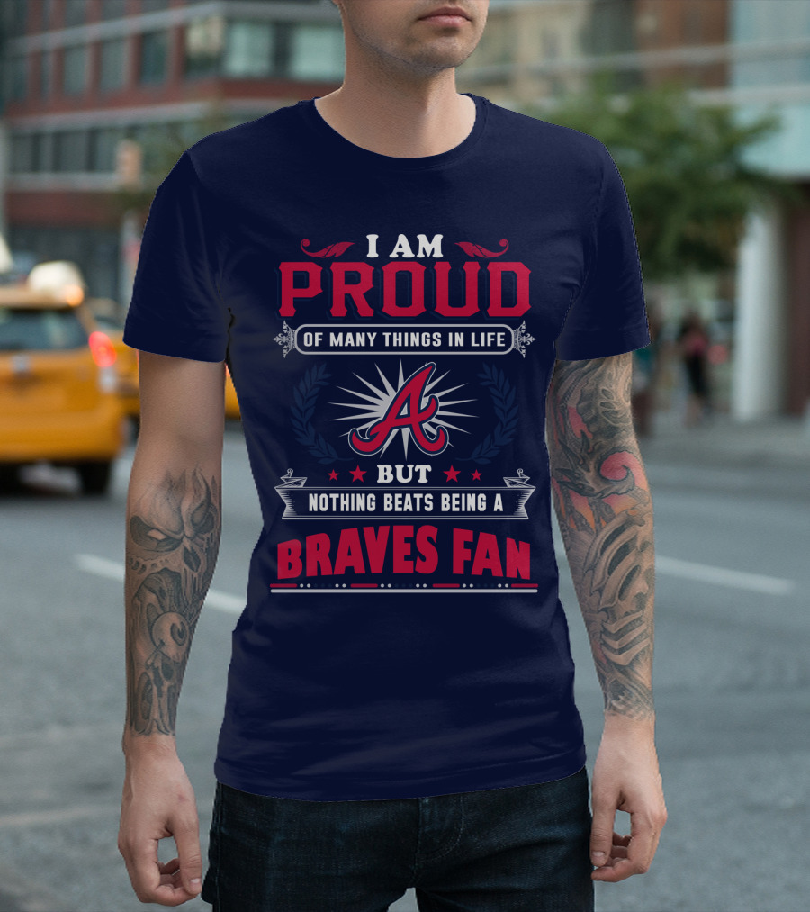 I Am Proud Of Many Things In Life But Nothing Beats Being A Braves Fan T-Shirt