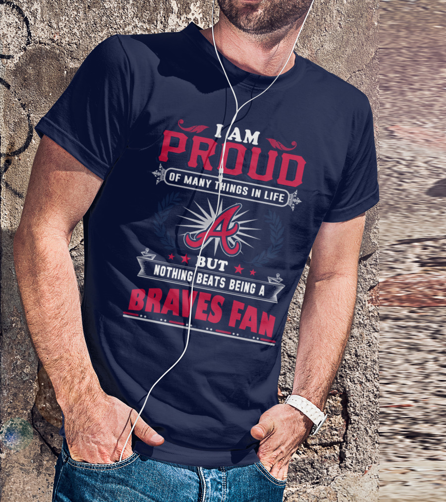 I Am Proud Of Many Things In Life But Nothing Beats Being A Braves Fan T-Shirt