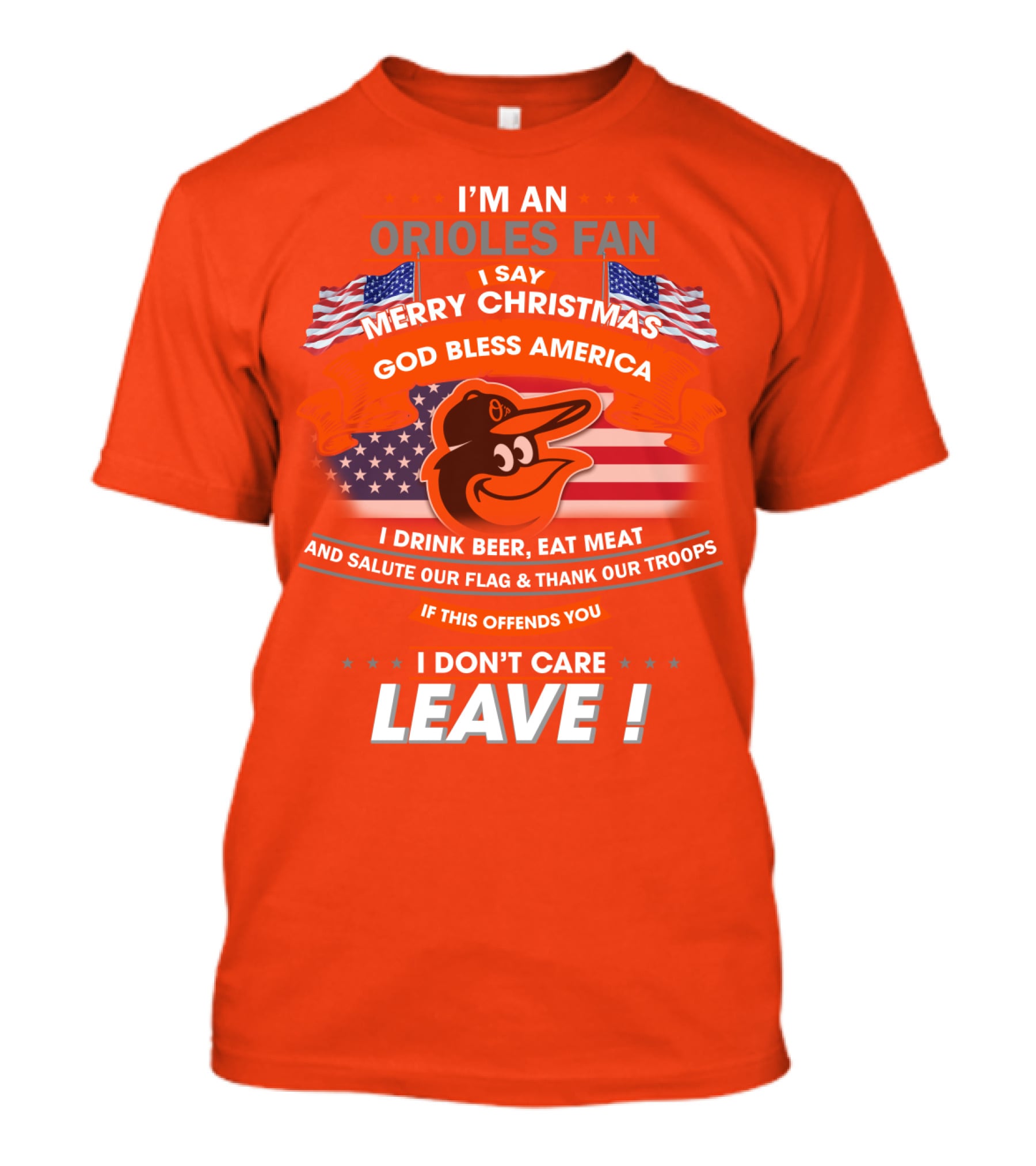 I'm An Orioles Fan I Say Merry Christmas God Bless America I Drink Beer Eat Meat And Salute Our Flag & Thank Our Troops If This Offends You I Don't Care Leave T-Shirt