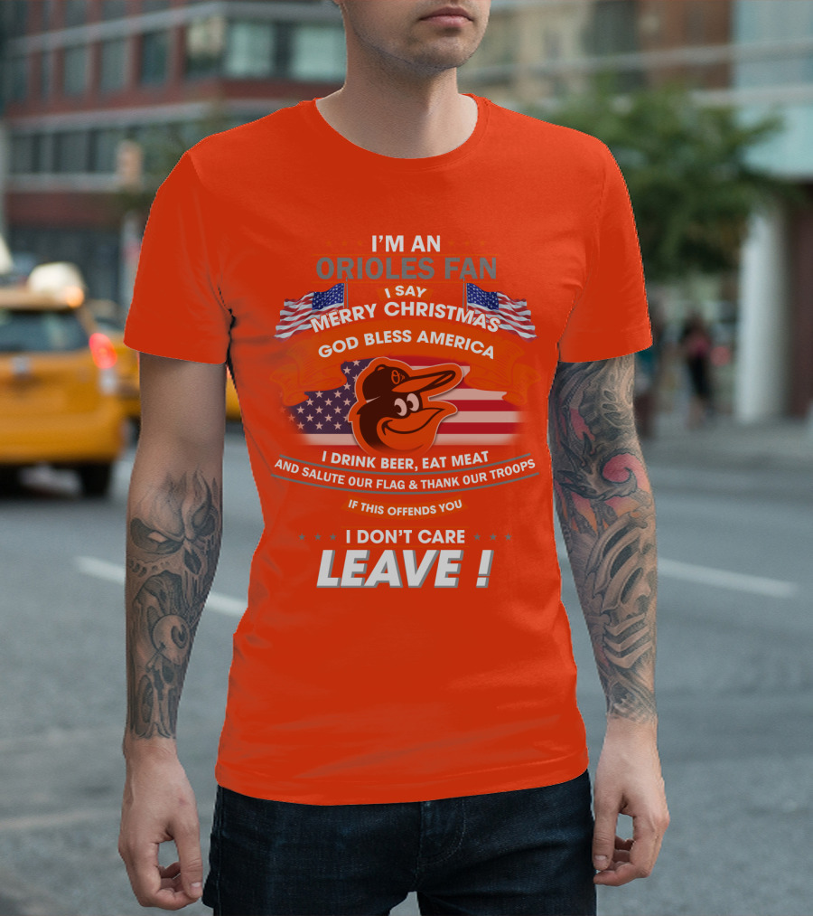 I'm An Orioles Fan I Say Merry Christmas God Bless America I Drink Beer Eat Meat And Salute Our Flag & Thank Our Troops If This Offends You I Don't Care Leave T-Shirt
