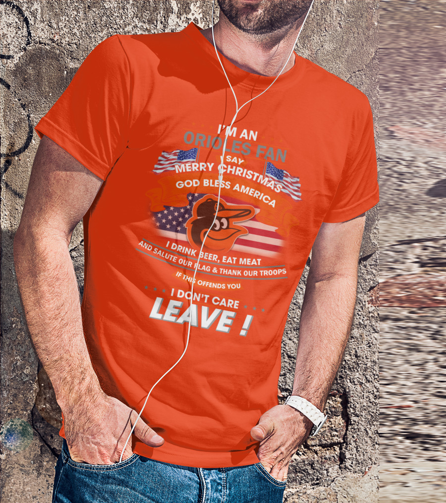 I'm An Orioles Fan I Say Merry Christmas God Bless America I Drink Beer Eat Meat And Salute Our Flag & Thank Our Troops If This Offends You I Don't Care Leave T-Shirt