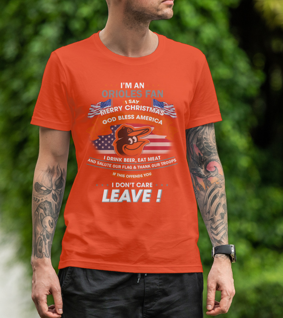 I'm An Orioles Fan I Say Merry Christmas God Bless America I Drink Beer Eat Meat And Salute Our Flag & Thank Our Troops If This Offends You I Don't Care Leave T-Shirt