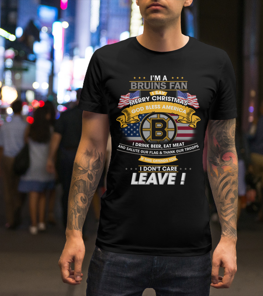 I'm A Bruins Fan Merry Christmas God Bless America I Drink Beer Eat Meat Salute Our Flag Thank Our Troops If This Offends You I Don't Care Leave T-Shirt