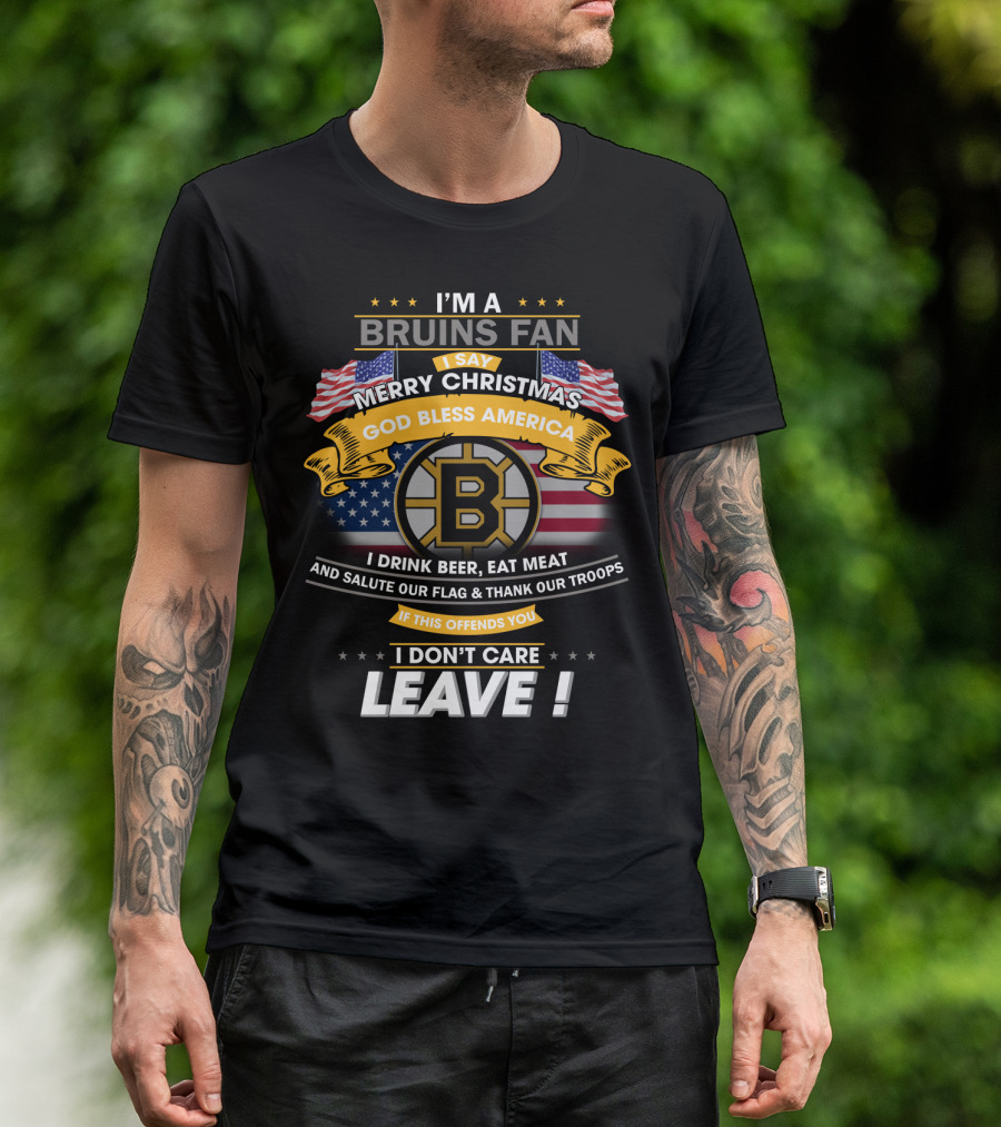 I'm A Bruins Fan Merry Christmas God Bless America I Drink Beer Eat Meat Salute Our Flag Thank Our Troops If This Offends You I Don't Care Leave T-Shirt