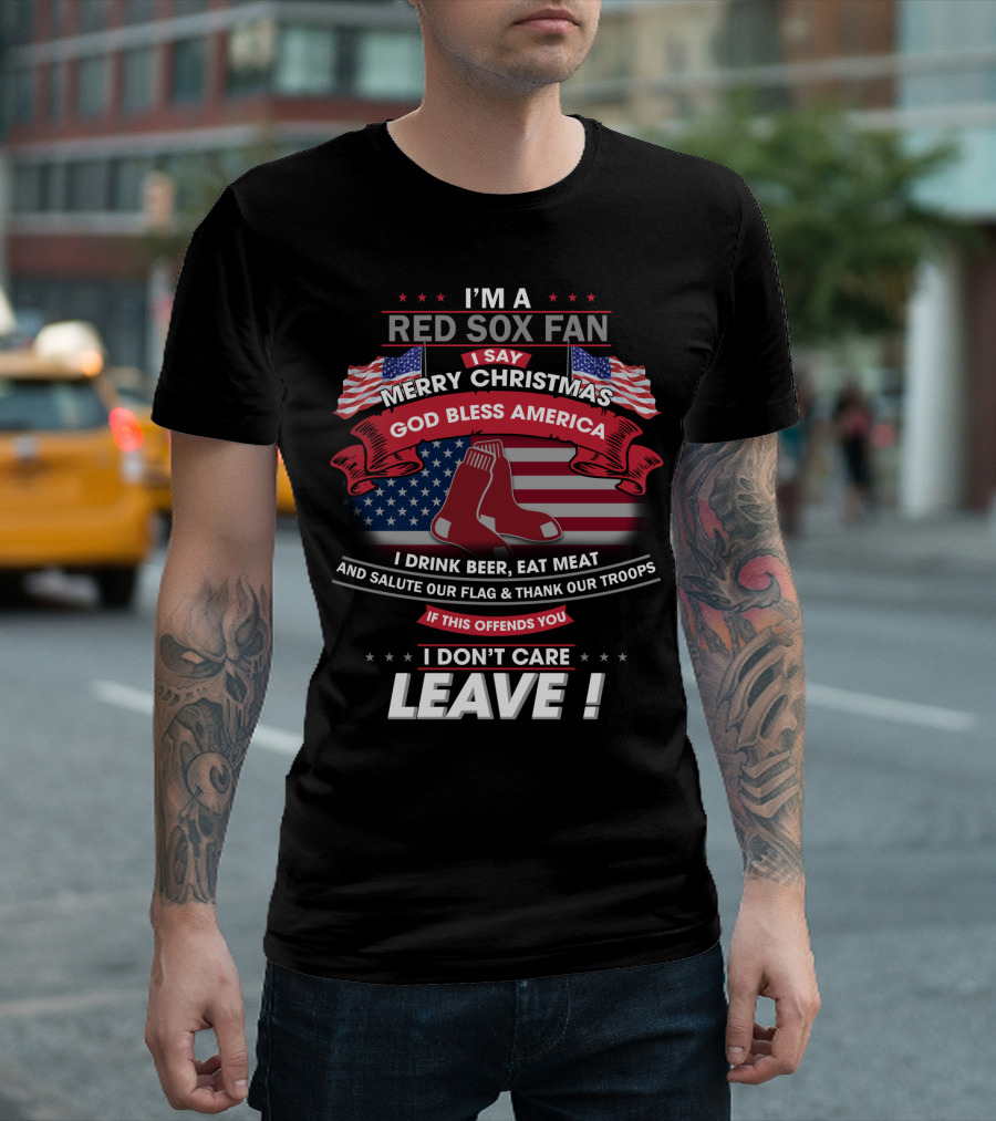 I'm A Red Sox Fan Merry Christmas God Bless America I Drink Beer Eat Meat Salute Our Flag Thank Our Troops If This Offends You I Don't Care Leave T-Shirt
