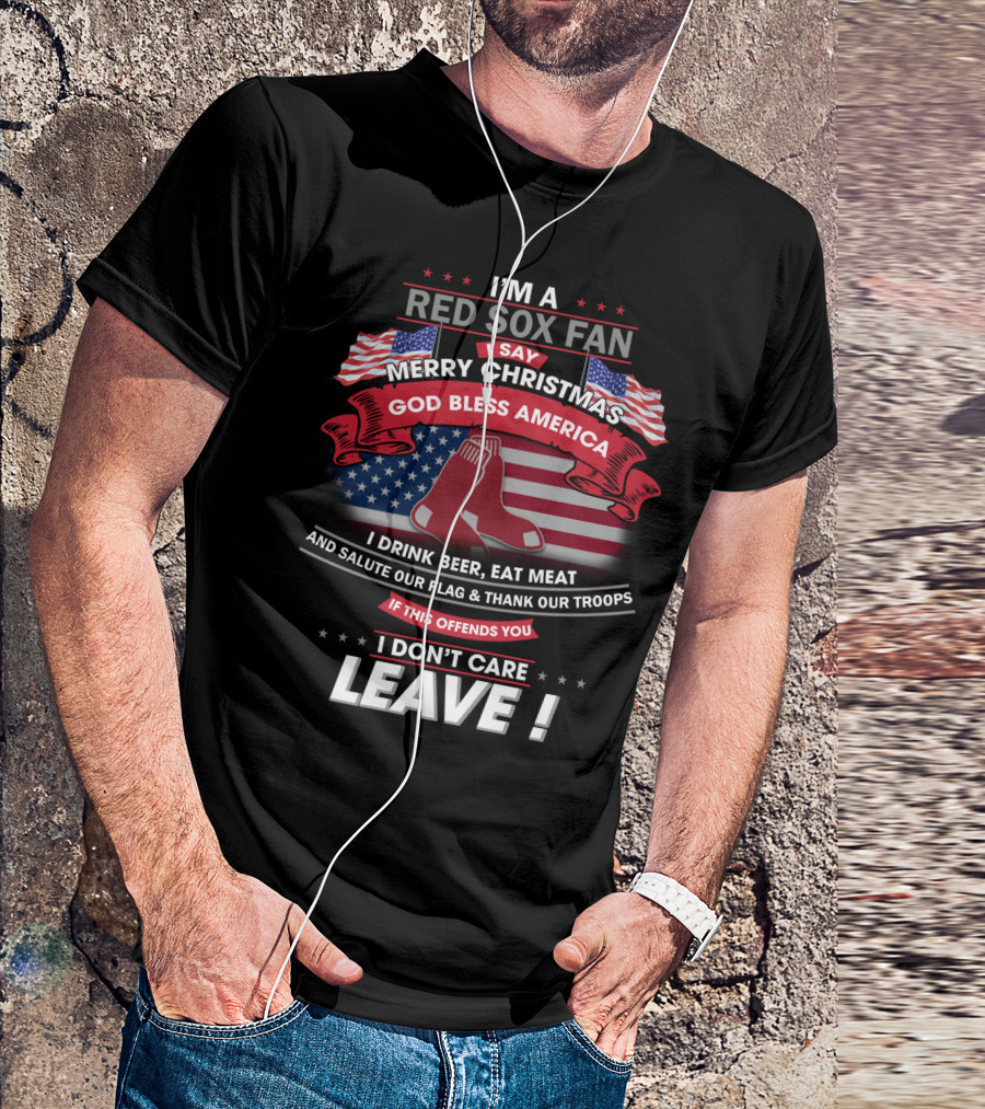 I'm A Red Sox Fan Merry Christmas God Bless America I Drink Beer Eat Meat Salute Our Flag Thank Our Troops If This Offends You I Don't Care Leave T-Shirt