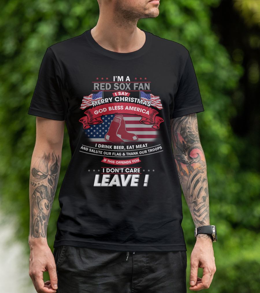 I'm A Red Sox Fan Merry Christmas God Bless America I Drink Beer Eat Meat Salute Our Flag Thank Our Troops If This Offends You I Don't Care Leave T-Shirt