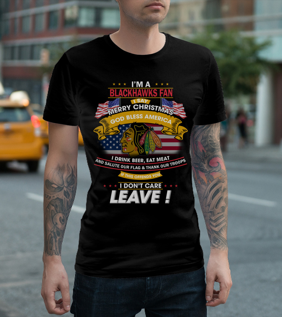 I'm A Blackhawks Fan Merry Christmas God Bless America I Drink Beer Eat Meat Salute Our Flag Thank Our Troops If This Offends You I Don't Care Leave T-Shirt