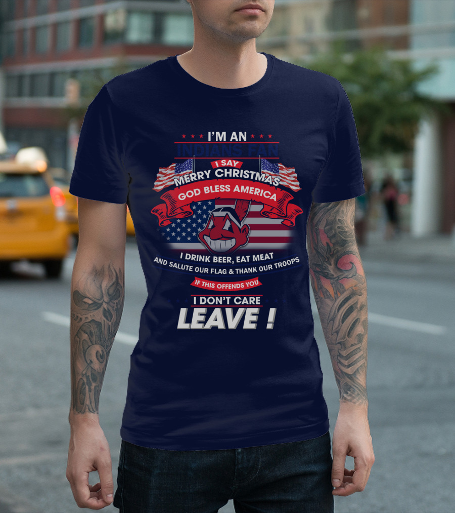 I'm An Indians Fan I Say Merry Christmas God Bless America I Drink Beer Eat Meat And Salute Our Flag & Thank Our Troops If This Offends You I Don't Care Leave T-Shirt