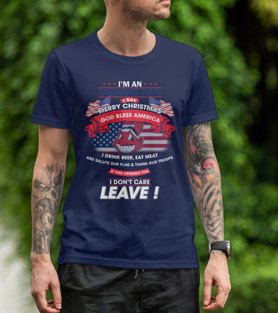 I'm An Indians Fan I Say Merry Christmas God Bless America I Drink Beer Eat Meat And Salute Our Flag & Thank Our Troops If This Offends You I Don't Care Leave T-Shirt