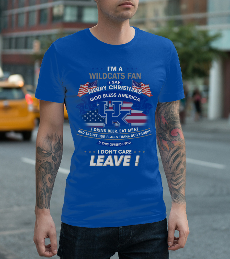 I'm A Wildcats Fan I Say Merry Christmas God Bless America I Drink Beer Eat Meat Salute Our Flag Thank Our Troops If This Offends You I Don't Care Leave Kentucky Wildcats T-Shirt