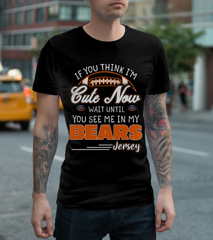 IF YOU THINK I'M CUTE NOW WAIT UNTIL YOU SEE ME IN MY BEARS JERSEY T-Shirt
