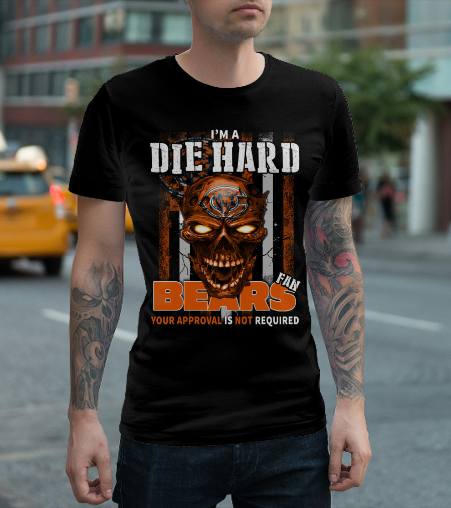 I'M A DIE HARD CHICAGO BEARS FAN YOUR APPROVAL IS NOT REQUIRED T-Shirt