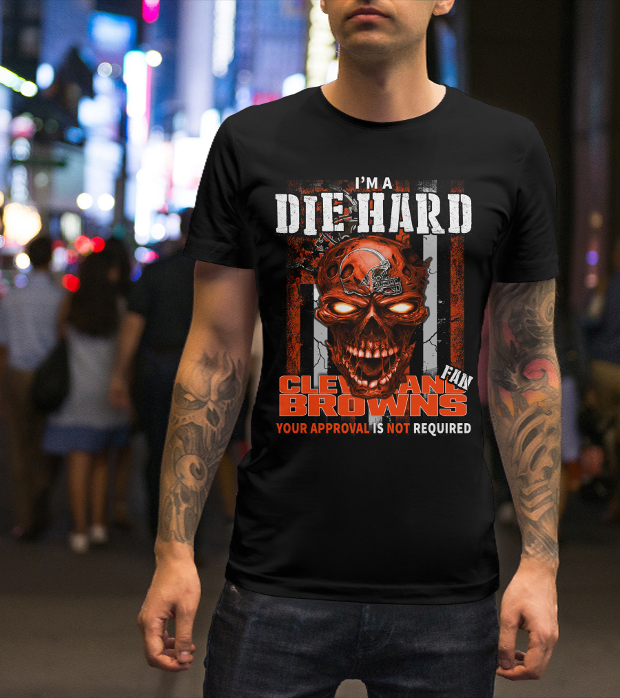 I'M A DIE HARD CLEVELAND BROWNS FAN YOUR APPROVAL IS NOT REQUIRED T-Shirt