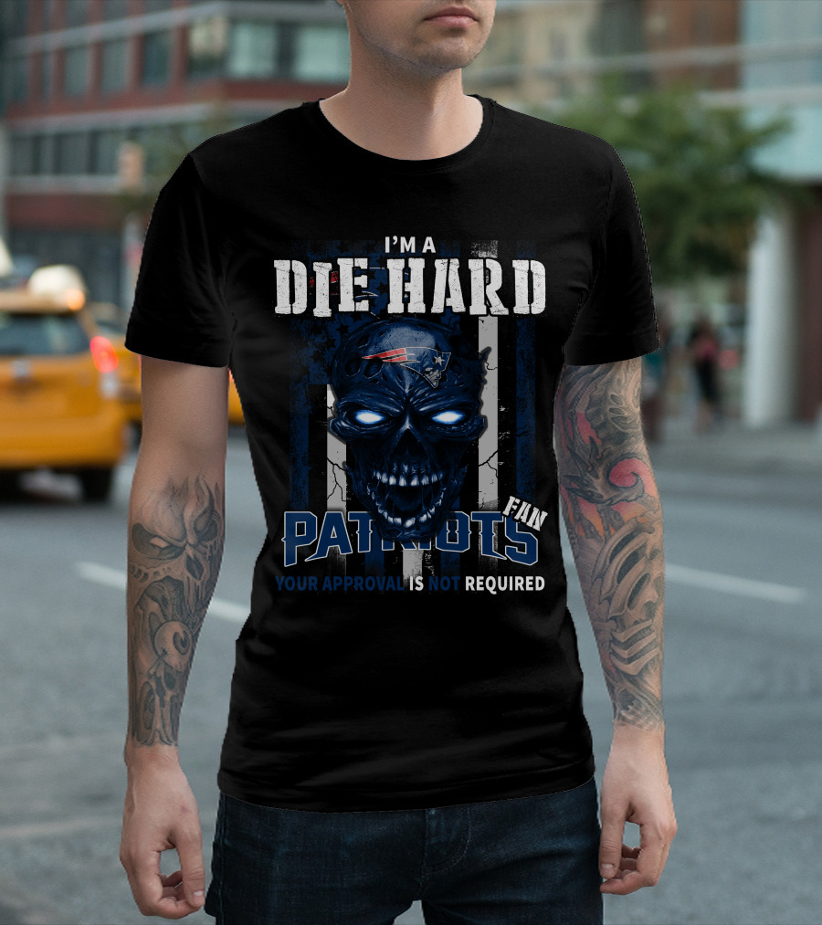 I'm A Die Hard New England Patriots Fan Your Approval Is Not Required T-Shirt