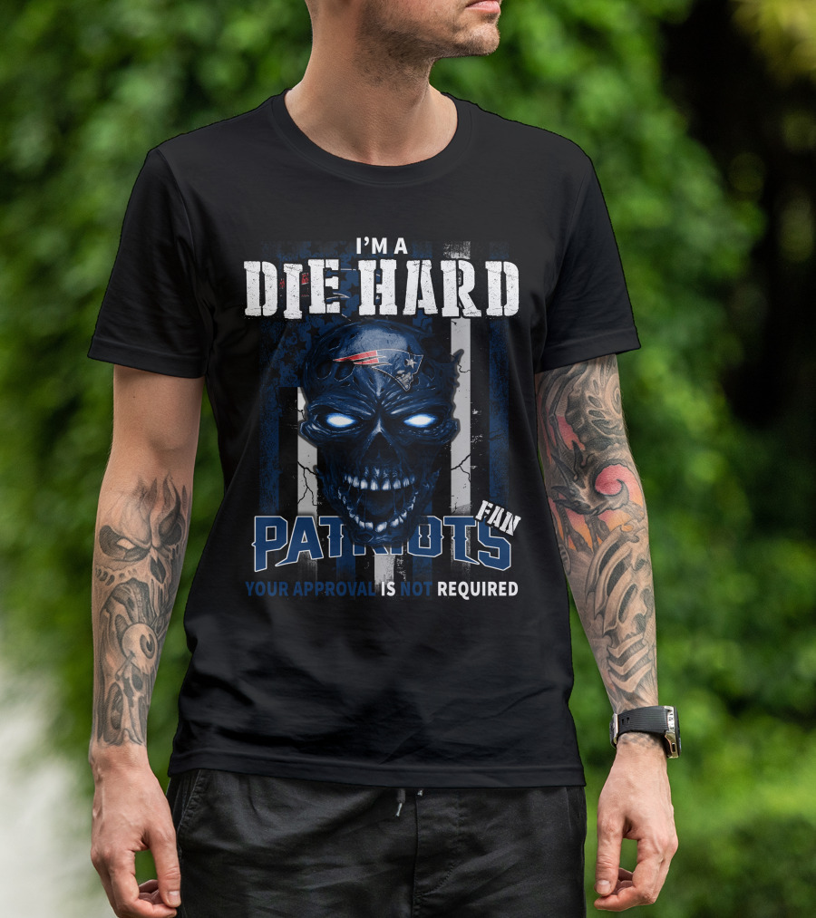 I'm A Die Hard New England Patriots Fan Your Approval Is Not Required T-Shirt