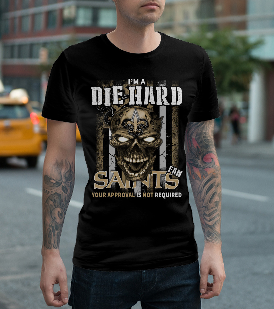 I'm a Die Hard Fan Saints Your Approval Is Not Required T-Shirt