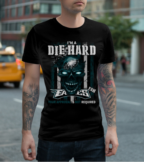 I'm A Die Hard Philadelphia Eagles Fan Your Approval Is Not Required T-Shirt