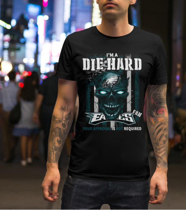 I'm A Die Hard Philadelphia Eagles Fan Your Approval Is Not Required T-Shirt