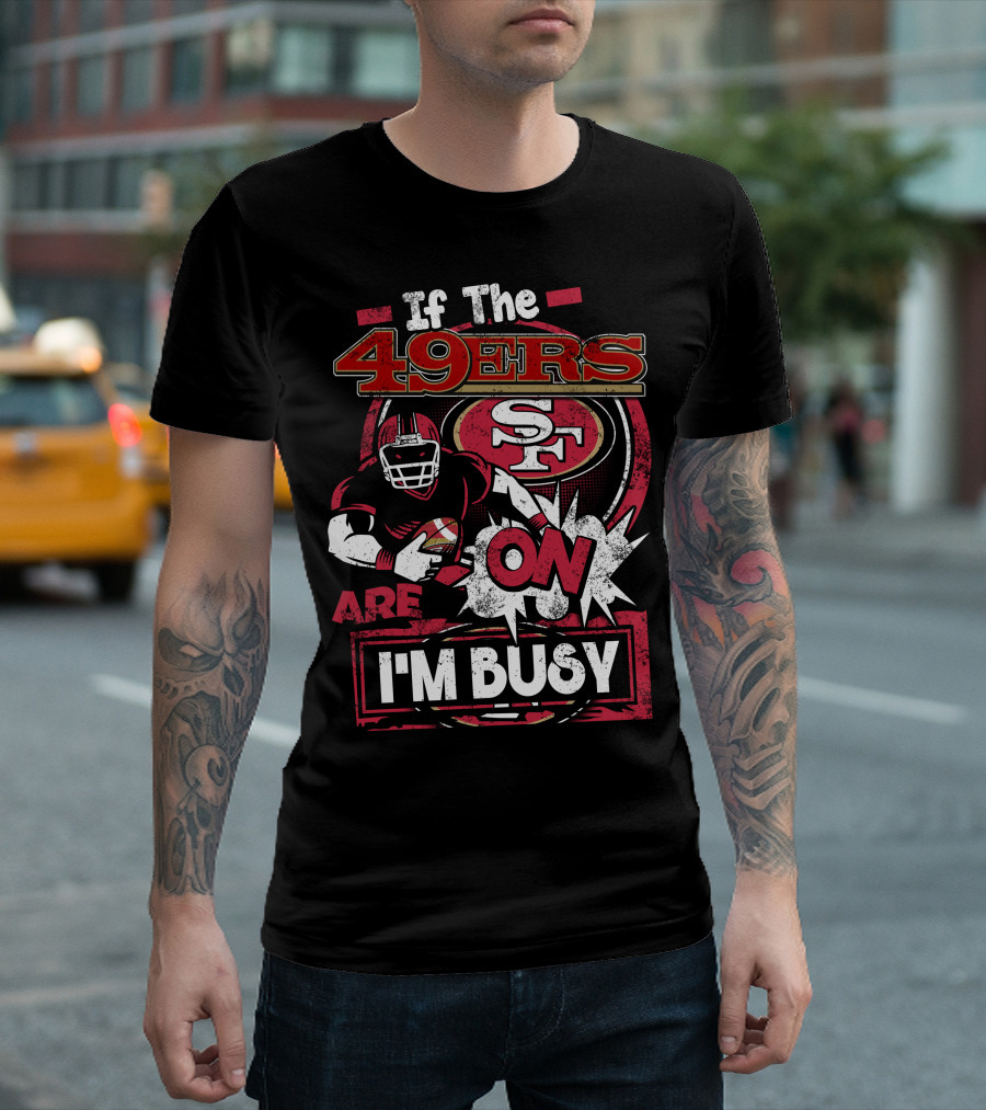 If the 49ers Are On I'm Busy San Francisco 49ers SF Football T-Shirt