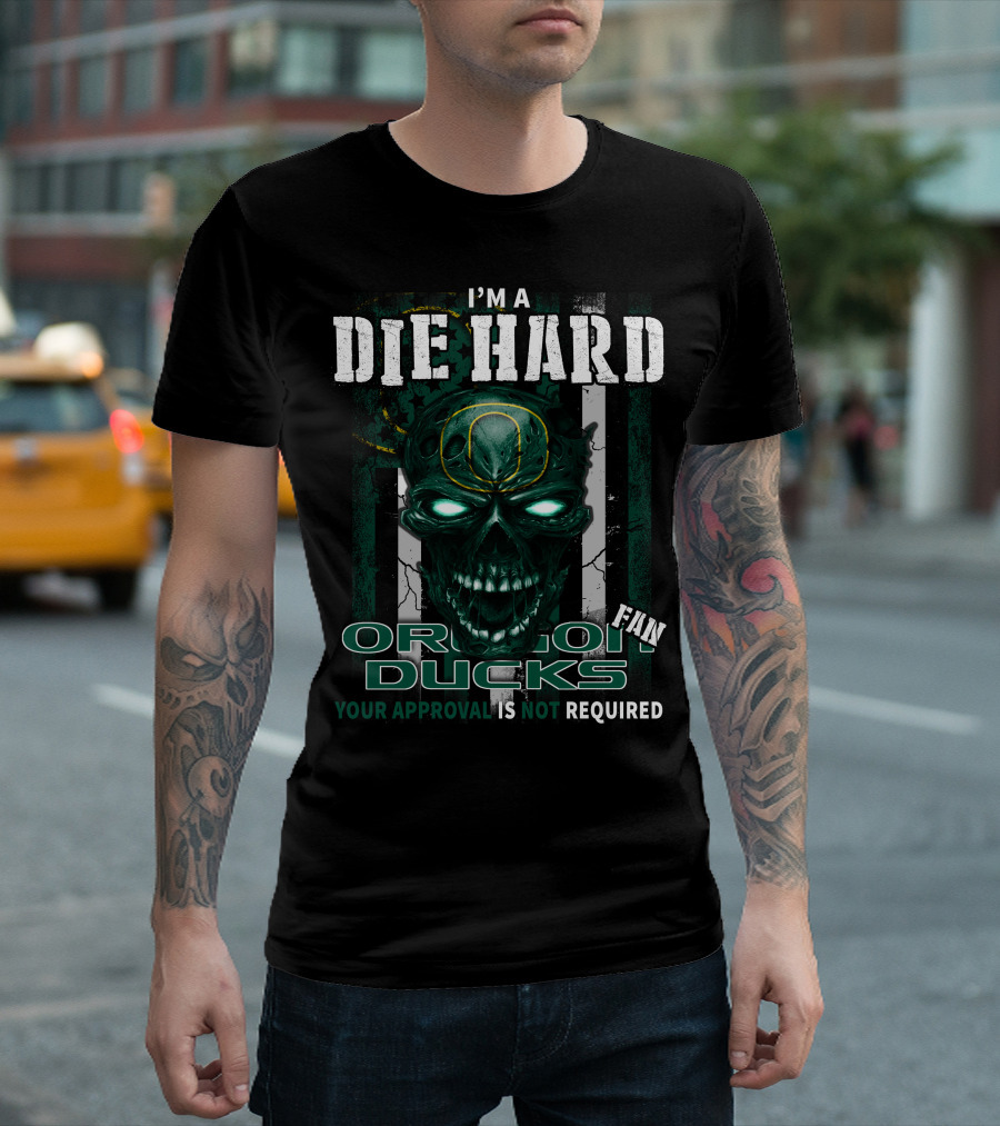 I'm A Die Hard Fan Oregon Ducks Your Approval Is Not Required T-Shirt