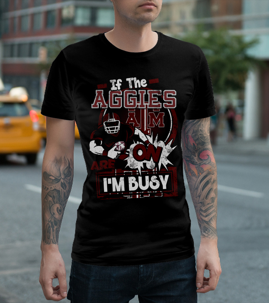 If The Texas A&M Aggies Are On I'm Busy T-Shirt