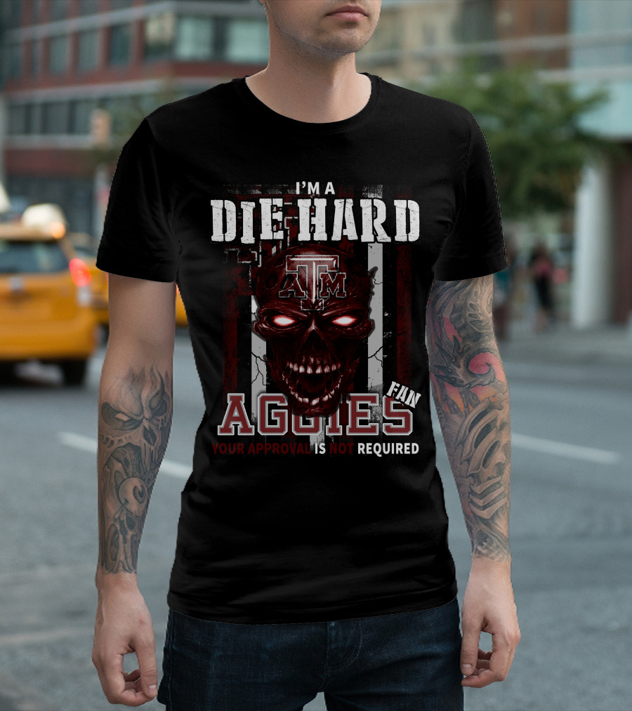 I'm a Die Hard Texas A&M Aggies Fan Your Approval is Not Required T-Shirt