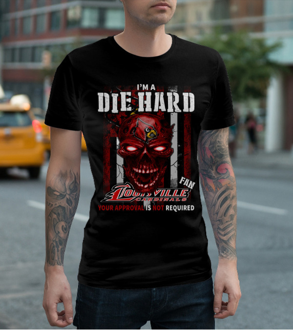 I'm A Die Hard Fan Louisville Cardinals Your Approval Is Not Required T-Shirt