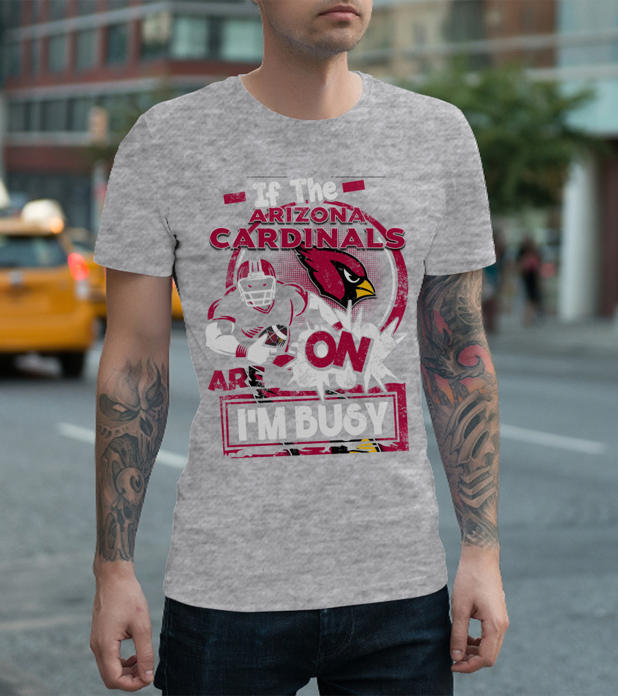 If the Arizona Cardinals Are On I'm Busy T-Shirt