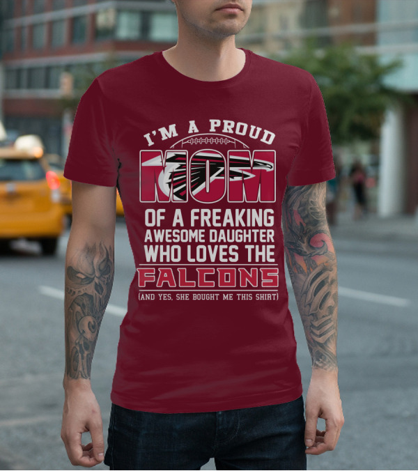 I'm A Proud Mom Of A Freaking Awesome Daughter Who Loves The Falcons (And Yes She Bought Me This Shirt) T-Shirt