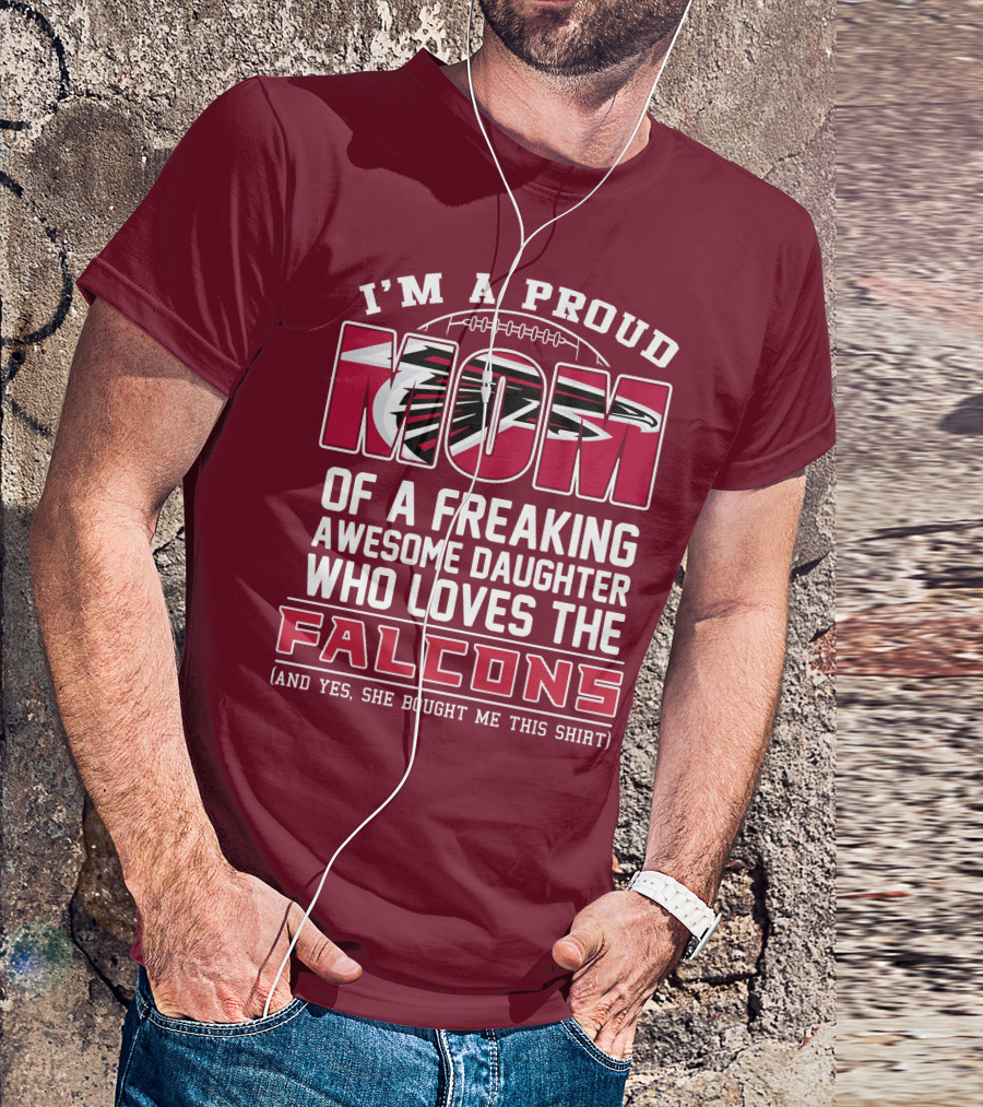 I'm A Proud Mom Of A Freaking Awesome Daughter Who Loves The Falcons (And Yes She Bought Me This Shirt) T-Shirt