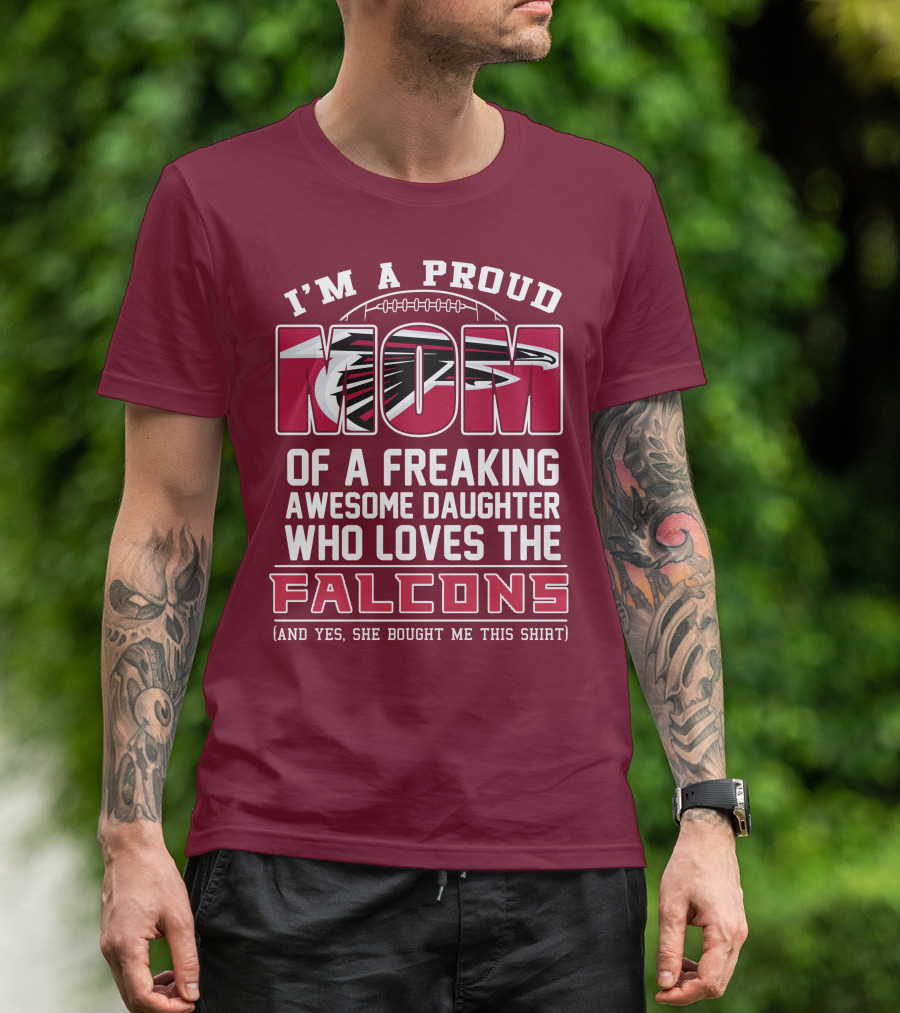 I'm A Proud Mom Of A Freaking Awesome Daughter Who Loves The Falcons (And Yes She Bought Me This Shirt) T-Shirt