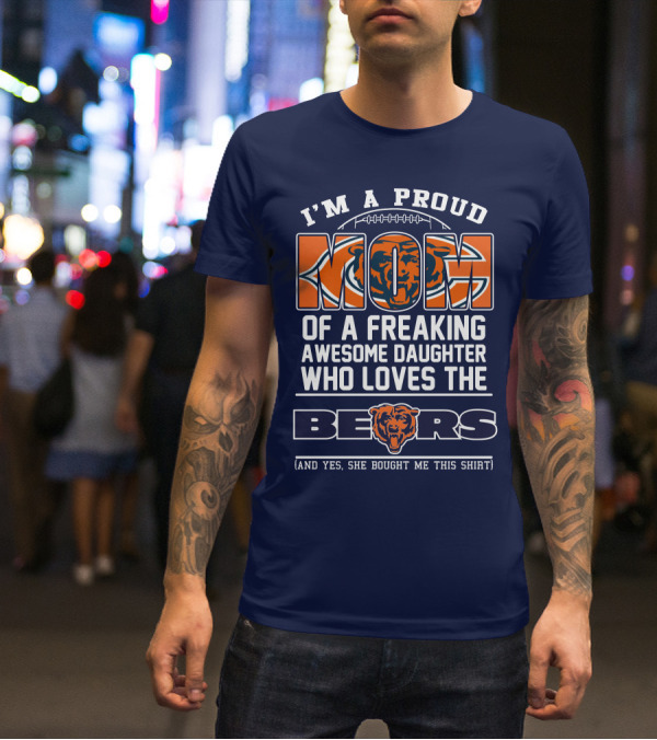 I'm A Proud Mom Of A Freaking Awesome Daughter Who Loves The Bears T-Shirt