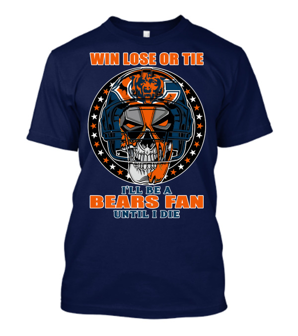 Win Lose Or Tie I'll Be A Bears Fan Until I Die Chicago Bears 40 T-Shirt