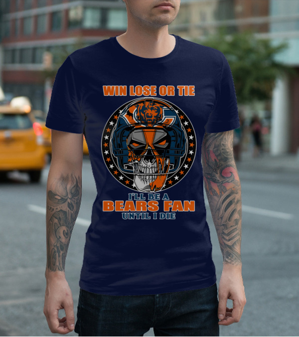 Win Lose Or Tie I'll Be A Bears Fan Until I Die Chicago Bears 40 T-Shirt