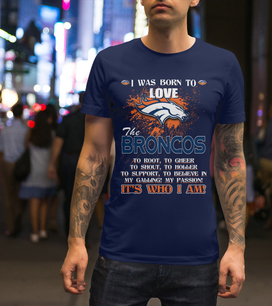I Was Born To Love The Broncos It's Who I Am Denver Broncos T-Shirt