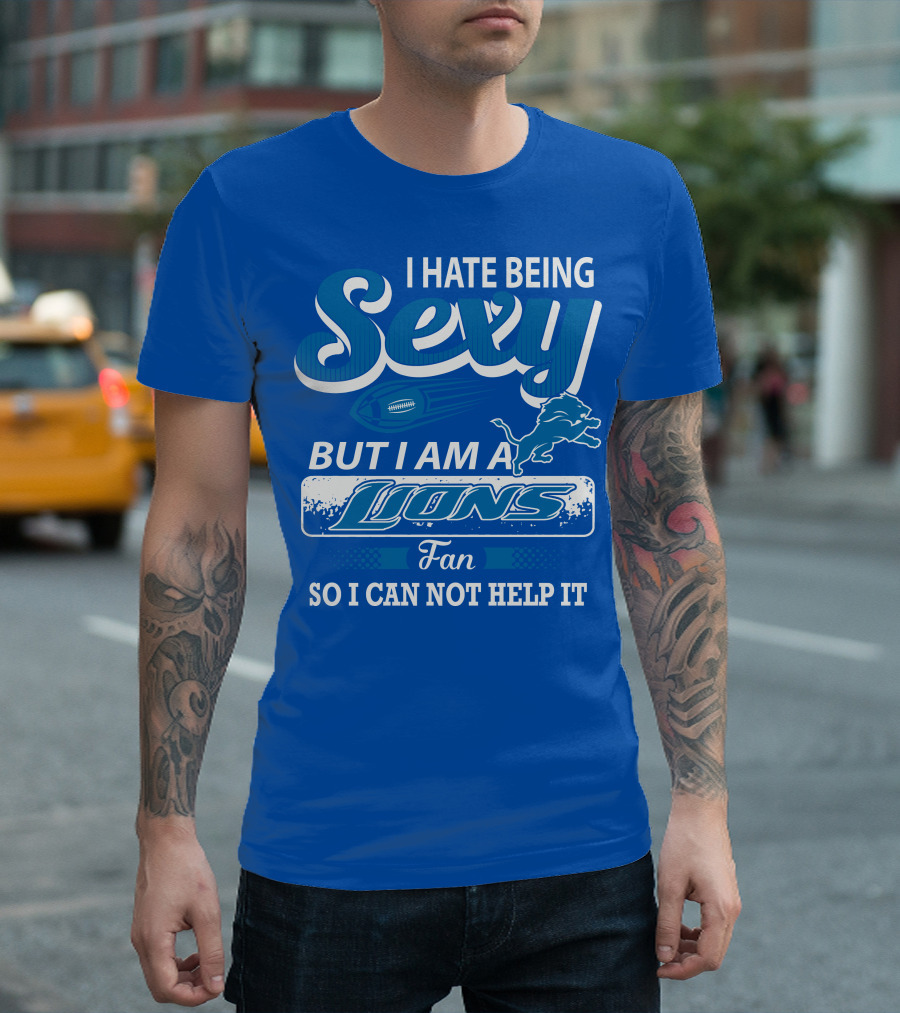 I Hate Being Sexy But I Am A Lions Fan So I Can Not Help It T-Shirt