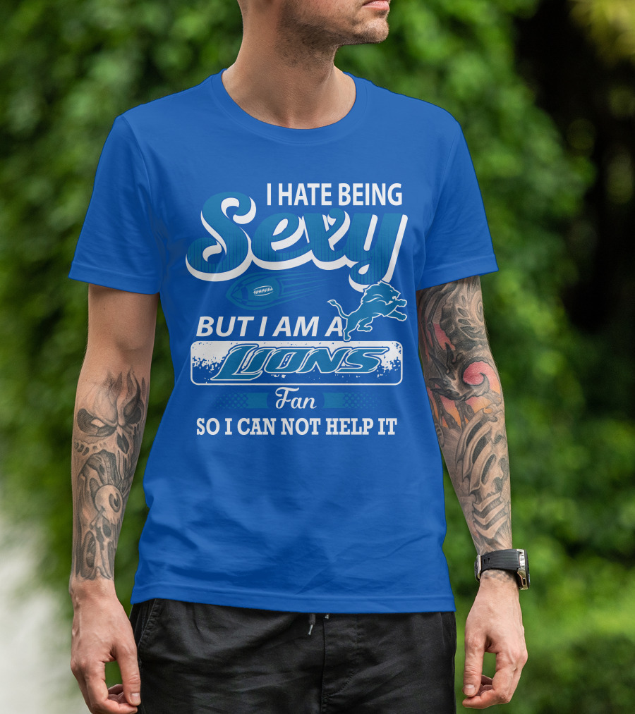 I Hate Being Sexy But I Am A Lions Fan So I Can Not Help It T-Shirt
