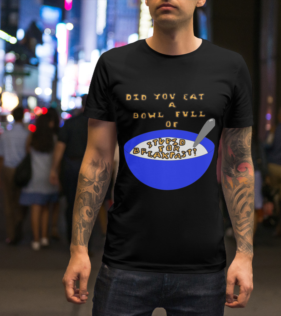 Did You Eat A Bowl Full Of Stupid For Breakfast? T-Shirt
