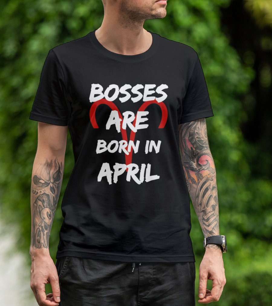 Bosses Are Born In April Aries Zodiac Sign Birthday T-Shirt
