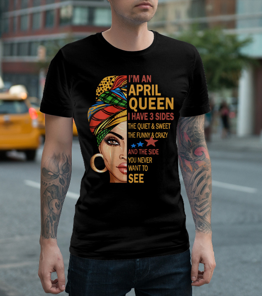 I'm an April Queen I Have 3 Sides the Quiet and Sweet the Funny and Crazy and the Side You Never Want to See T-Shirt