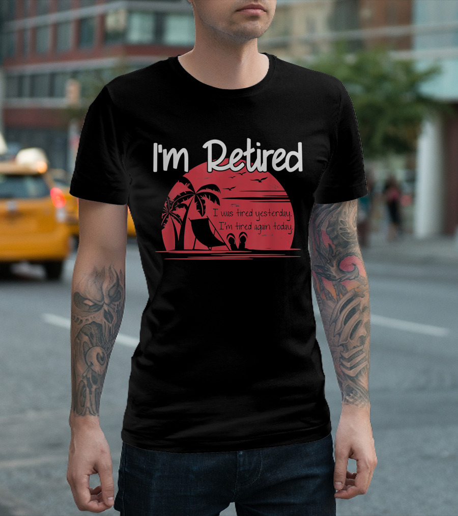 I'm Retired I Was Tired Yesterday I'm Tired Again Today T-Shirt
