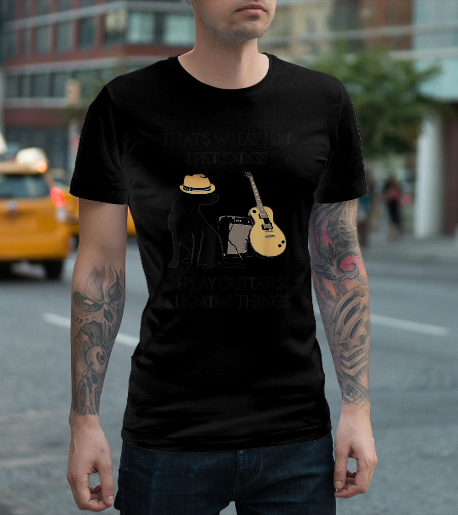 THAT'S WHAT I DO I PET DOGS I PLAY GUITARS And I KNOW THINGS T-Shirt