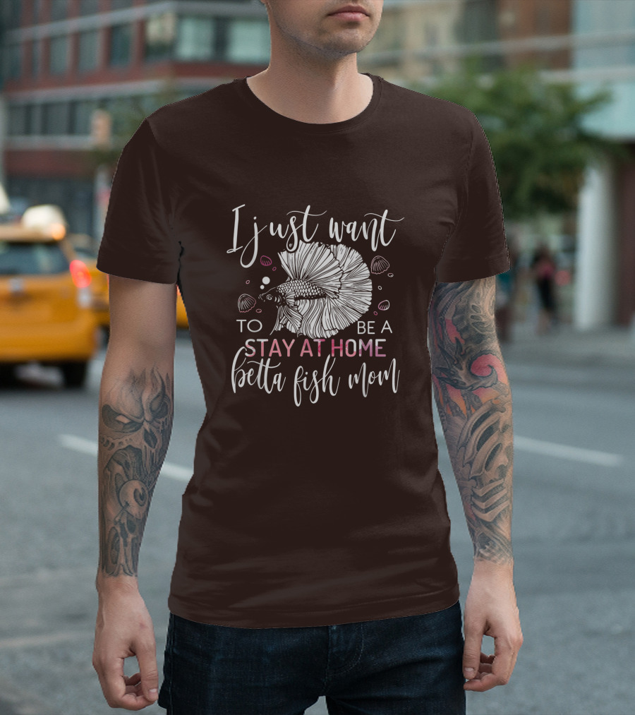 I Just Want To Be A Stay At Home Betta Fish Mom T-Shirt
